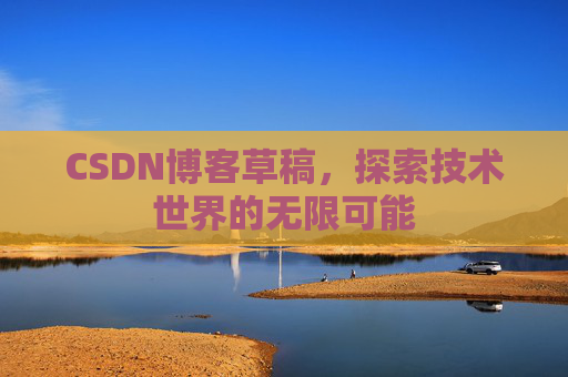 CSDN博客草稿,探索技术世界的无限可能 CSDN博客草稿,探索技术世界的无限可能